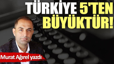 Türkiye 5'ten büyüktür!