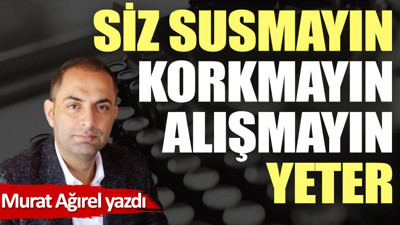 Siz susmayın, korkmayın, alışmayın yeter