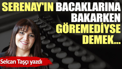 Serenay'ın bacaklarına bakarken göremediyse demek…