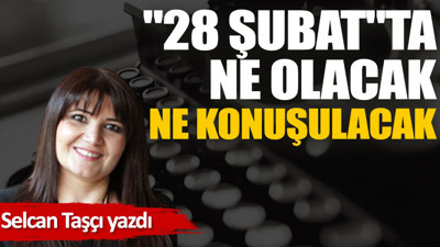 ''28 Şubat''ta ne olacak, ne konuşulacak