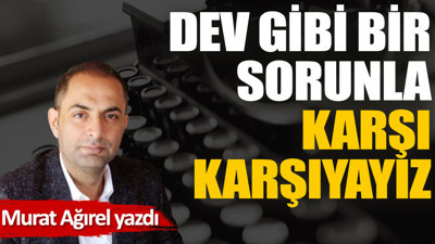 Dev gibi bir sorunla karşı karşıyayız