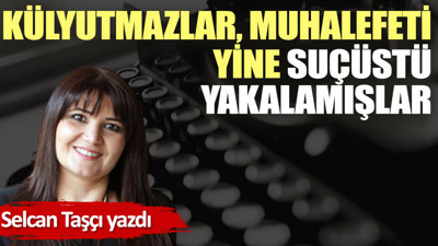 Külyutmazlar, muhalefeti yine suçüstü yakalamışlar