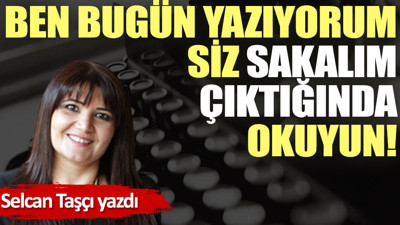 Ben bugün yazıyorum siz sakalım çıktığında okuyun!