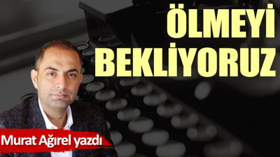Ölmeyi bekliyoruz