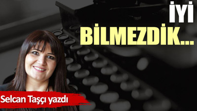 İyi bilmezdik…