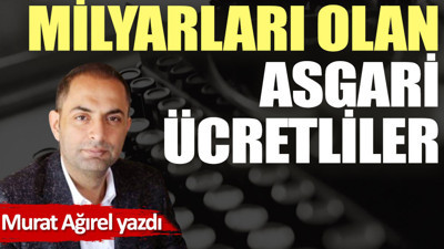 Milyarları olan asgari ücretliler