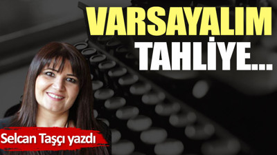 Varsayalım tahliye…