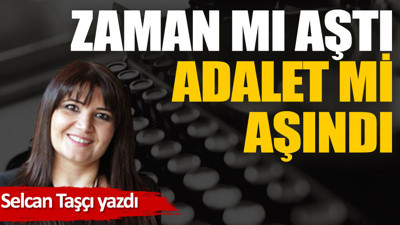 Zaman mı aştı. Adalet mi aşındı