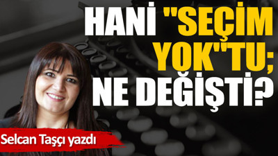 Hani ''seçim yok''tu; Ne değişti?