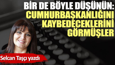 Bir de böyle düşünün: Cumhurbaşkanlığını kaybedeceklerini görmüşler