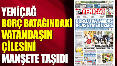 Yeniçağ borç batağındaki vatandaşın çilesini manşete taşıdı