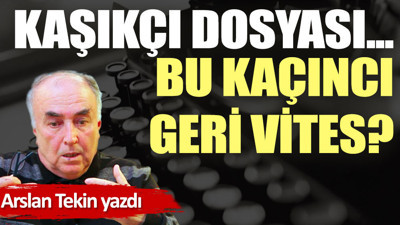 Kaşıkçı dosyası... Bu kaçıncı geri vites?