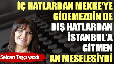 İç hatlardan Mekke'ye gidemezdin de dış hatlardan İstanbul'a gitmen an meselesiydi