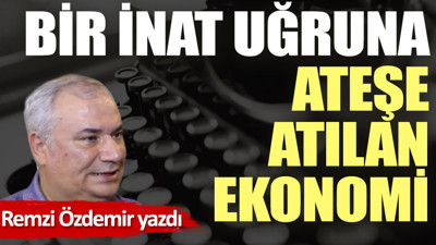 Bir inat uğruna ateşe atılan ekonomi