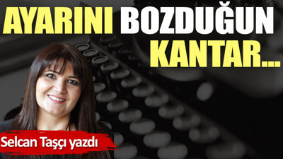 Ayarını bozduğun kantar...