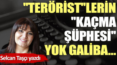 ''Terörist''lerin ''kaçma şüphesi'' yok galiba…