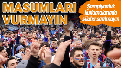 Trabzonsporlular silaha sarılıp masumları vurmayın. Kimsenin hayatını karartmayın