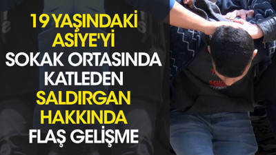 19 yaşındaki Asiye'yi sokak ortasında katleden saldırgan hakkında flaş gelişme