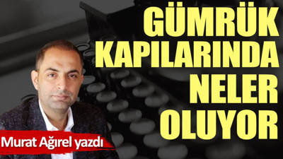 Gümrük kapılarında neler oluyor