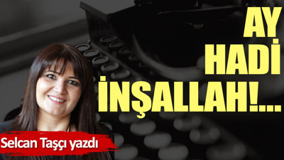 Ay hadi inşallah!…