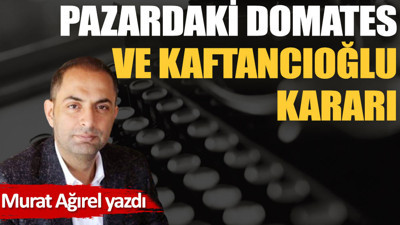 Pazardaki domates ve Kaftancıoğlu kararı