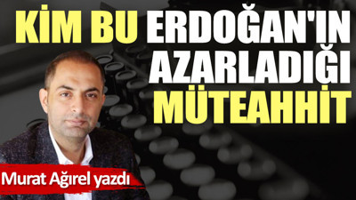 Kim bu Erdoğan'ın azarladığı müteahhit