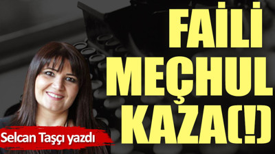 Faili meçhul kaza(!)
