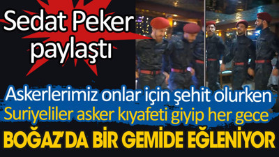 Sedat Peker paylaştı. Askerlerimiz onlar için şehit olurken Suriyeliler asker kıyafeti giyip her gece Boğaz'da bir gemide eğleniyor