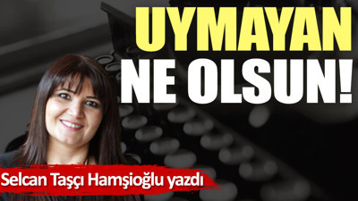 Uymayan ne olsun!