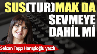 Sus(tur)mak da sevmeye dahil mi?