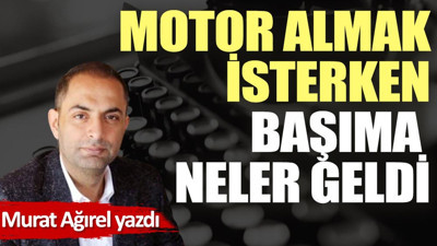 Motor almak isterken başıma neler geldi
