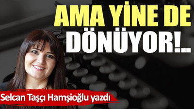 Ama yine de dönüyor!..