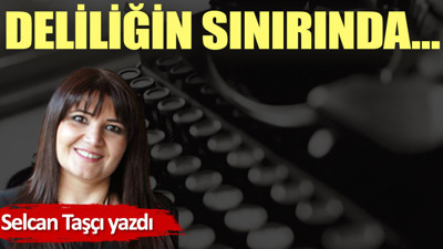 Deliliğin sınırında…