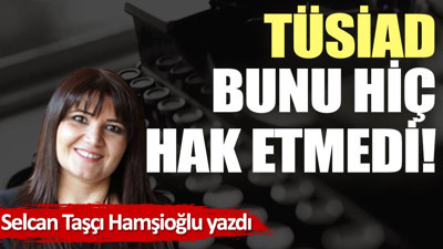 TÜSİAD bunu hiç hak etmedi!