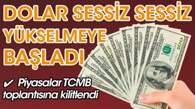 Dolar sessiz sessiz yeniden yükselmeye başladı, TCMB'nin faiz kararı merakla bekleniyor