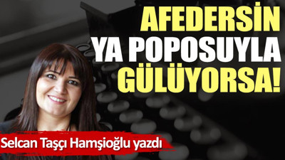 Afedersin ya poposuyla gülüyorsa!