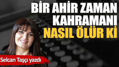 Bir ahir zaman kahramanı nasıl ölür ki!