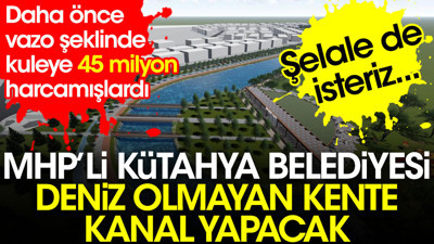MHP'li Kütahya Belediyesi'nden çılgın proje. Deniz olmayan kente kanal yapacak. Daha önce de vazo şeklinde kuleye 45 milyon harcamışlardı.