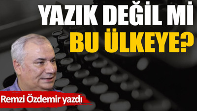 Yazık değil mi bu ülkeye?