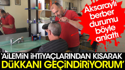 Aksaraylı berber durumu böyle anlattı: Ailemin ihtiyaçlarından kısarak dükkanı geçindiriyorum