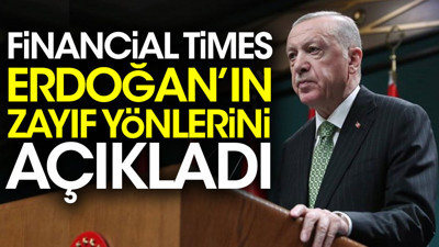 Financial Times Erdoğan'ın zayıf yönlerini açıkladı
