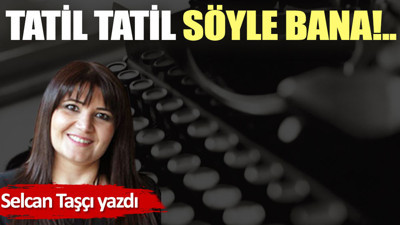 Tatil tatil söyle bana!..