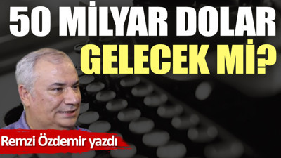 50 milyar dolar gelecek mi?