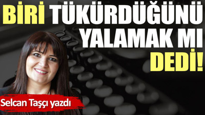 Biri tükürdüğünü yalamak mı dedi!