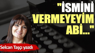 ''İsmini vermeyeyim abi…''