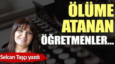 Ölüme atanan öğretmenler…