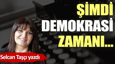Şimdi demokrasi zamanı…