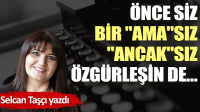 Önce siz bir ''ama''sız ''ancak''sız özgürleşin de…