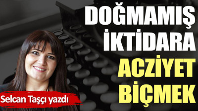Doğmamış iktidara acziyet biçmek
