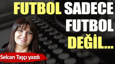 Futbol sadece futbol değil…